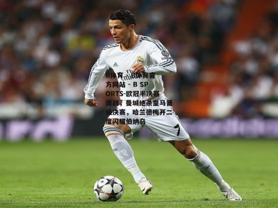 B体育 - B体育官方网站 - B SPORTS-欧冠半决赛激战，曼城绝杀皇马晋级决赛，哈兰德梅开二度闪耀伯纳乌