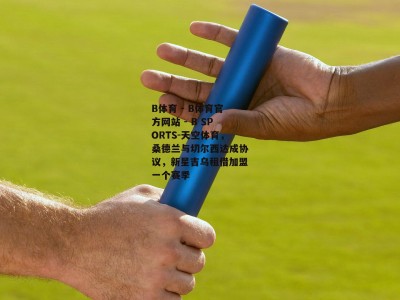 B体育 - B体育官方网站 - B SPORTS-天空体育，桑德兰与切尔西达成协议，新星吉乌租借加盟一个赛季