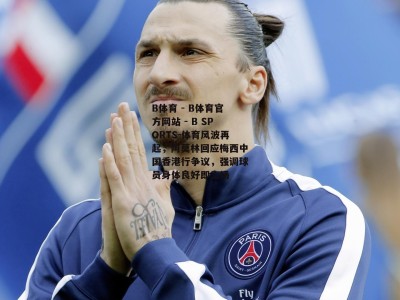 B体育 - B体育官方网站 - B SPORTS-体育风波再起，阿莫林回应梅西中国香港行争议，强调球员身体良好即上场
